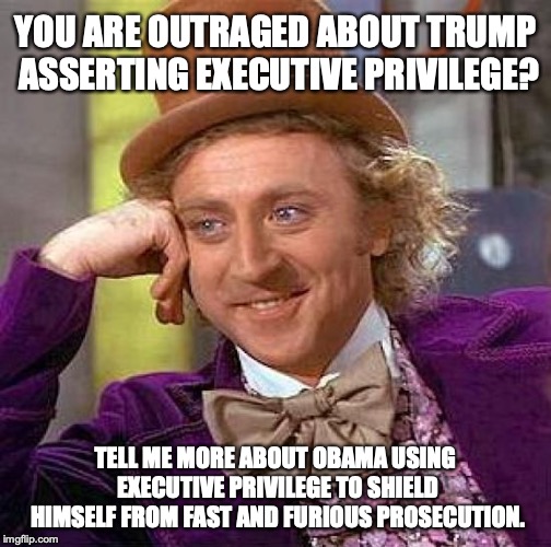 Damn funny liberals weren't outraged at Obama claiming executive privilege, isn't it? | YOU ARE OUTRAGED ABOUT TRUMP ASSERTING EXECUTIVE PRIVILEGE? TELL ME MORE ABOUT OBAMA USING EXECUTIVE PRIVILEGE TO SHIELD HIMSELF FROM FAST AND FURIOUS PROSECUTION. | image tagged in 2019,hypocrisy,liberals,executive privilege,president trump | made w/ Imgflip meme maker