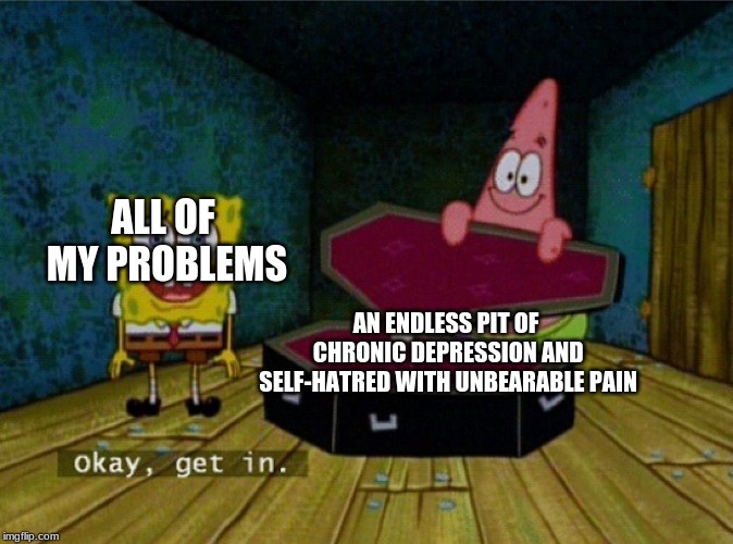 Spongebob Coffin | ALL OF MY PROBLEMS; AN ENDLESS PIT OF CHRONIC DEPRESSION AND SELF-HATRED WITH UNBEARABLE PAIN | image tagged in spongebob coffin | made w/ Imgflip meme maker