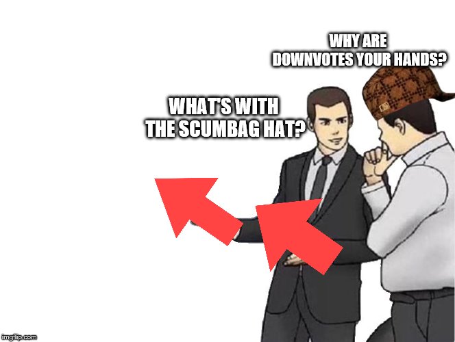 Car Salesman Slaps Hood Meme | WHY ARE DOWNVOTES YOUR HANDS? WHAT'S WITH THE SCUMBAG HAT? | image tagged in memes,car salesman slaps hood | made w/ Imgflip meme maker