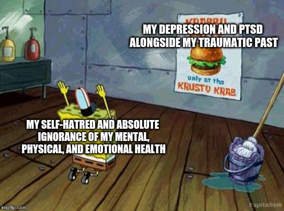Spongebob Worship | MY DEPRESSION AND PTSD ALONGSIDE MY TRAUMATIC PAST; MY SELF-HATRED AND ABSOLUTE IGNORANCE OF MY MENTAL, PHYSICAL, AND EMOTIONAL HEALTH | image tagged in spongebob worship | made w/ Imgflip meme maker