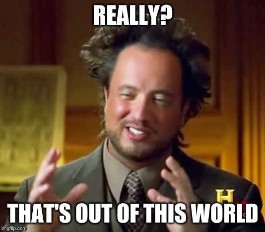 Ancient Aliens Meme | REALLY? THAT'S OUT OF THIS WORLD | image tagged in memes,ancient aliens | made w/ Imgflip meme maker