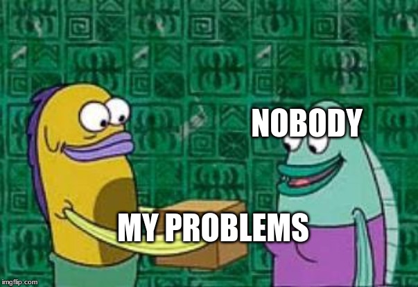 spongebob box | NOBODY; MY PROBLEMS | image tagged in spongebob box | made w/ Imgflip meme maker