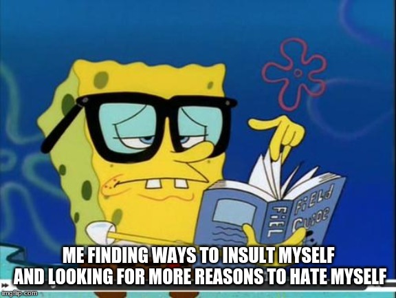 Spongebob | ME FINDING WAYS TO INSULT MYSELF AND LOOKING FOR MORE REASONS TO HATE MYSELF | image tagged in spongebob | made w/ Imgflip meme maker