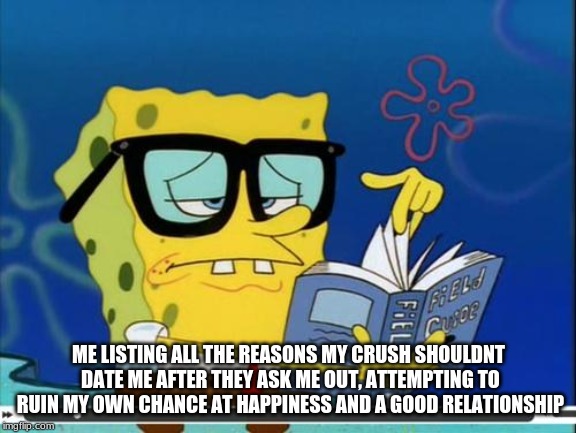 Spongebob | ME LISTING ALL THE REASONS MY CRUSH SHOULDNT DATE ME AFTER THEY ASK ME OUT, ATTEMPTING TO RUIN MY OWN CHANCE AT HAPPINESS AND A GOOD RELATIONSHIP | image tagged in spongebob | made w/ Imgflip meme maker