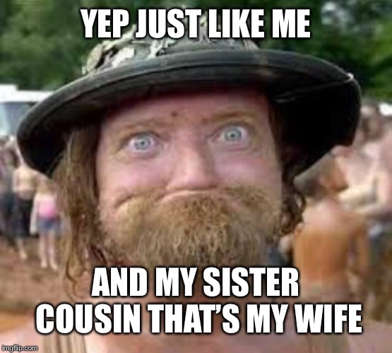 Hillbilly | YEP JUST LIKE ME AND MY SISTER COUSIN THAT’S MY WIFE | image tagged in hillbilly | made w/ Imgflip meme maker