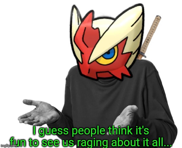 I guess I'll (Blaze the Blaziken) | I guess people think it's fun to see us raging about it all... | image tagged in i guess i'll blaze the blaziken | made w/ Imgflip meme maker