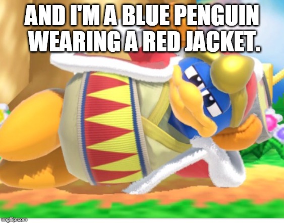 King dedede | AND I'M A BLUE PENGUIN WEARING A RED JACKET. | image tagged in king dedede | made w/ Imgflip meme maker