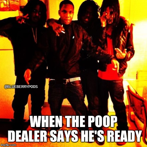 @BLUEBERRYPODS; WHEN THE POOP DEALER SAYS HE'S READY | made w/ Imgflip meme maker