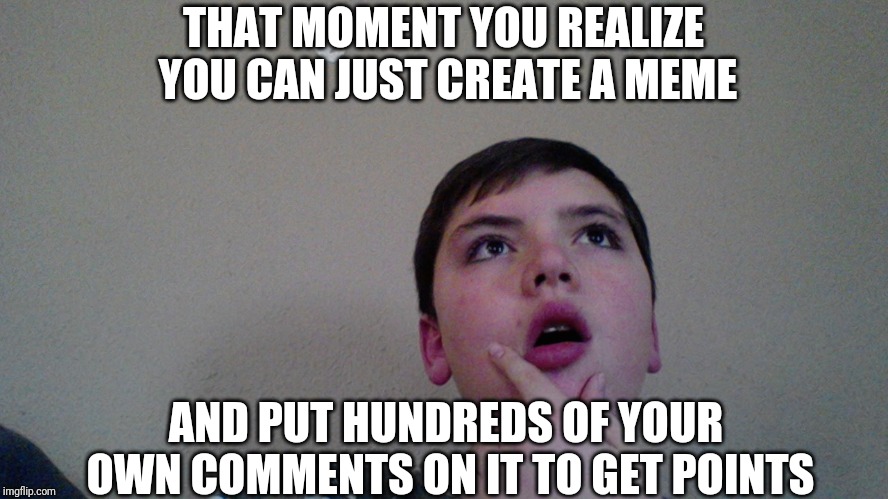Life hacks | THAT MOMENT YOU REALIZE YOU CAN JUST CREATE A MEME; AND PUT HUNDREDS OF YOUR OWN COMMENTS ON IT TO GET POINTS | image tagged in that moment you realize | made w/ Imgflip meme maker