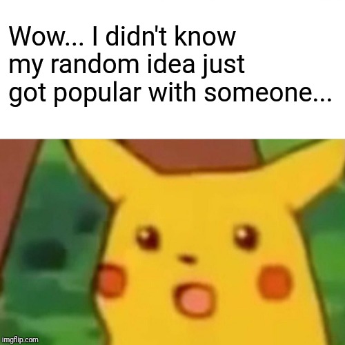 Surprised Pikachu Meme | Wow... I didn't know my random idea just got popular with someone... | image tagged in memes,surprised pikachu | made w/ Imgflip meme maker