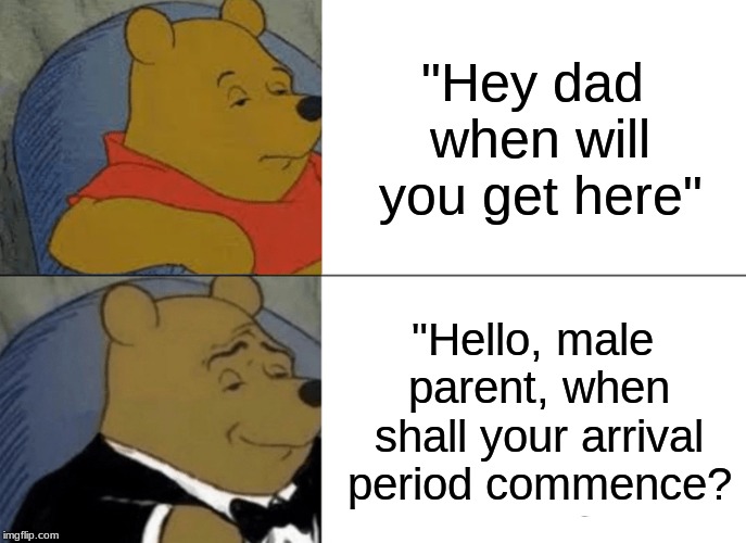 Tuxedo Winnie The Pooh Meme | "Hey dad when will you get here"; "Hello, male parent, when shall your arrival period commence? | image tagged in memes,tuxedo winnie the pooh | made w/ Imgflip meme maker