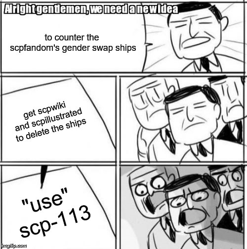 Alright Gentlemen We Need A New Idea Meme | to counter the scpfandom's gender swap ships; get scpwiki and scpillustrated to delete the ships; "use" scp-113 | image tagged in memes,alright gentlemen we need a new idea,scp meme,scp | made w/ Imgflip meme maker