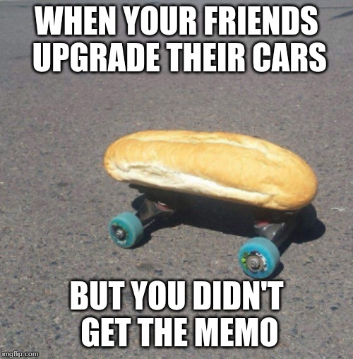 Hot Dog Car | WHEN YOUR FRIENDS UPGRADE THEIR CARS; BUT YOU DIDN'T GET THE MEMO | image tagged in hot dog car | made w/ Imgflip meme maker
