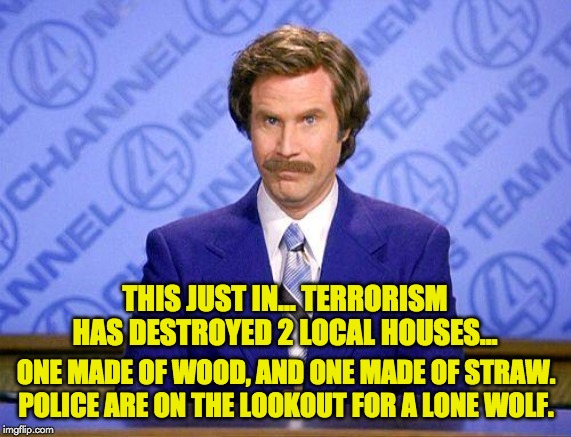 anchorman news update | THIS JUST IN… TERRORISM HAS DESTROYED 2 LOCAL HOUSES... ONE MADE OF WOOD, AND ONE MADE OF STRAW. POLICE ARE ON THE LOOKOUT FOR A LONE WOLF. | image tagged in anchorman news update | made w/ Imgflip meme maker