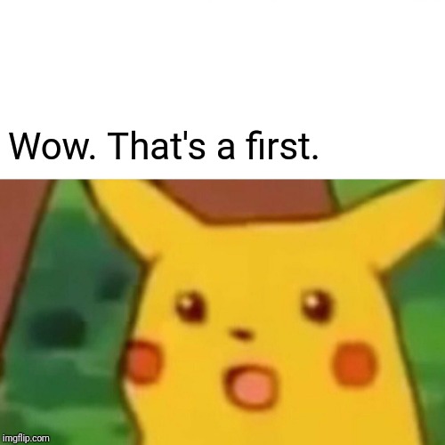 Surprised Pikachu Meme | Wow. That's a first. | image tagged in memes,surprised pikachu | made w/ Imgflip meme maker