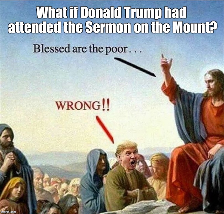 What if Trump had attended the Sermon on the Mount? | What if Donald Trump had attended the Sermon on the Mount? | image tagged in trump,poor people,jesus,beautitudes | made w/ Imgflip meme maker