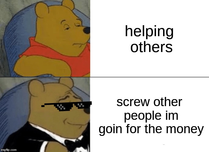 Tuxedo Winnie The Pooh Meme | helping others; screw other people im goin for the money | image tagged in memes,tuxedo winnie the pooh | made w/ Imgflip meme maker
