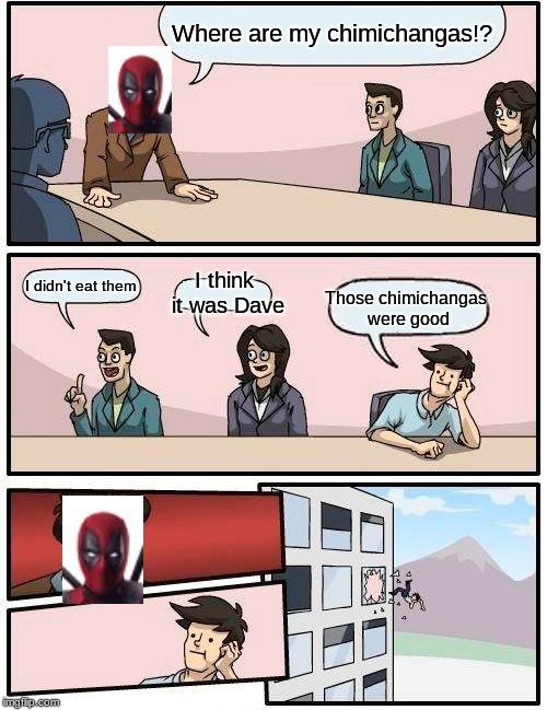 Boardroom Meeting Suggestion | Where are my chimichangas!? I think it was Dave; I didn't eat them; Those chimichangas were good | image tagged in memes,boardroom meeting suggestion | made w/ Imgflip meme maker