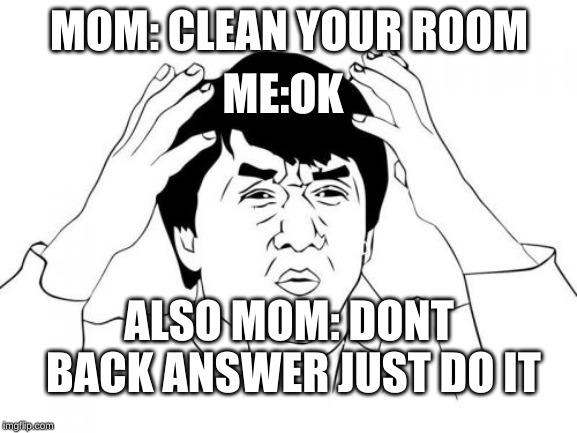 Jackie Chan WTF Meme | MOM: CLEAN YOUR ROOM; ME:OK; ALSO MOM: DONT BACK ANSWER JUST DO IT | image tagged in memes,jackie chan wtf | made w/ Imgflip meme maker