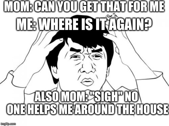 Jackie Chan WTF | MOM: CAN YOU GET THAT FOR ME; ME: WHERE IS IT AGAIN? ALSO MOM: "SIGH" NO ONE HELPS ME AROUND THE HOUSE | image tagged in memes,jackie chan wtf | made w/ Imgflip meme maker