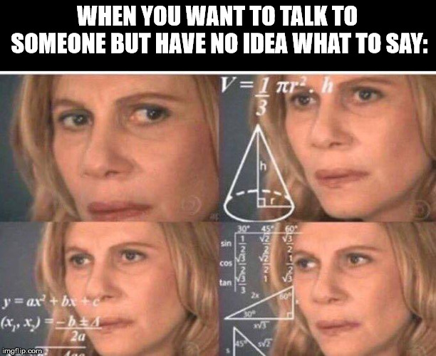 Math lady/Confused lady | WHEN YOU WANT TO TALK TO SOMEONE BUT HAVE NO IDEA WHAT TO SAY: | image tagged in math lady/confused lady | made w/ Imgflip meme maker