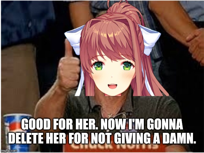Monika Approved | GOOD FOR HER. NOW I'M GONNA DELETE HER FOR NOT GIVING A DAMN. | image tagged in monika approved | made w/ Imgflip meme maker