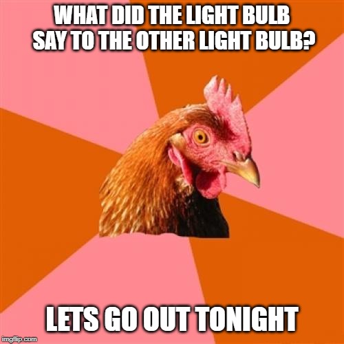 Anti Joke Chicken | WHAT DID THE LIGHT BULB SAY TO THE OTHER LIGHT BULB? LETS GO OUT TONIGHT | image tagged in memes,anti joke chicken | made w/ Imgflip meme maker