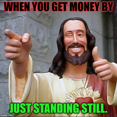 Buddy Christ | WHEN YOU GET MONEY BY; JUST STANDING STILL. | image tagged in memes,buddy christ | made w/ Imgflip meme maker