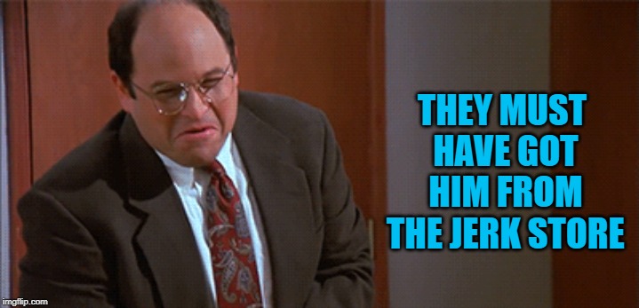 Seinfeld Jerk Store | THEY MUST HAVE GOT HIM FROM THE JERK STORE | image tagged in seinfeld jerk store | made w/ Imgflip meme maker