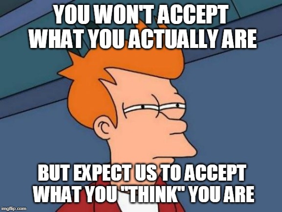 Futurama Fry | YOU WON'T ACCEPT WHAT YOU ACTUALLY ARE; BUT EXPECT US TO ACCEPT WHAT YOU "THINK" YOU ARE | image tagged in memes,futurama fry | made w/ Imgflip meme maker