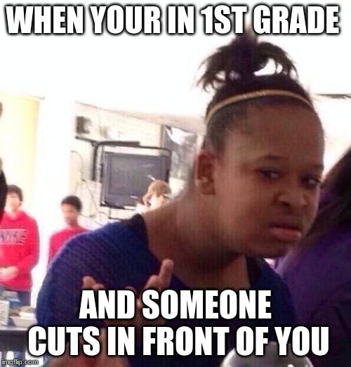 Black Girl Wat | WHEN YOUR IN 1ST GRADE; AND SOMEONE CUTS IN FRONT OF YOU | image tagged in memes,black girl wat | made w/ Imgflip meme maker