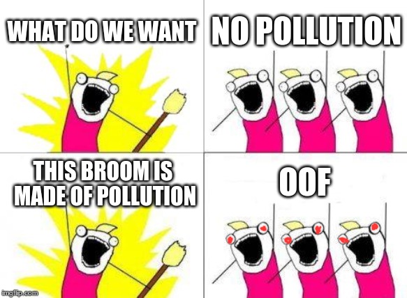 What Do We Want | WHAT DO WE WANT; NO POLLUTION; OOF; THIS BROOM IS MADE OF POLLUTION | image tagged in memes,what do we want | made w/ Imgflip meme maker