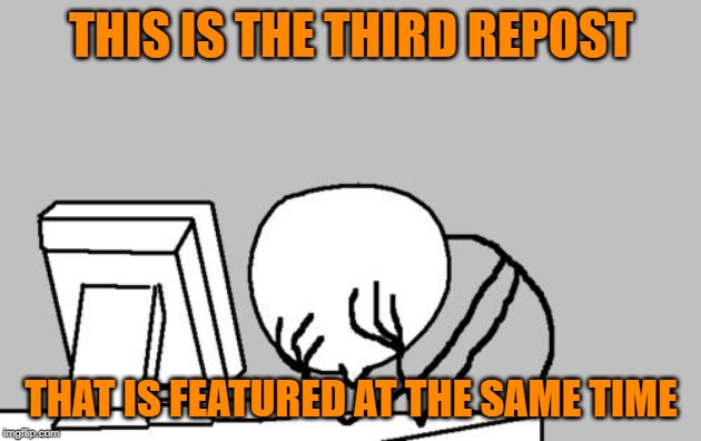 THIS IS THE THIRD REPOST THAT IS FEATURED AT THE SAME TIME | image tagged in memes,computer guy facepalm | made w/ Imgflip meme maker
