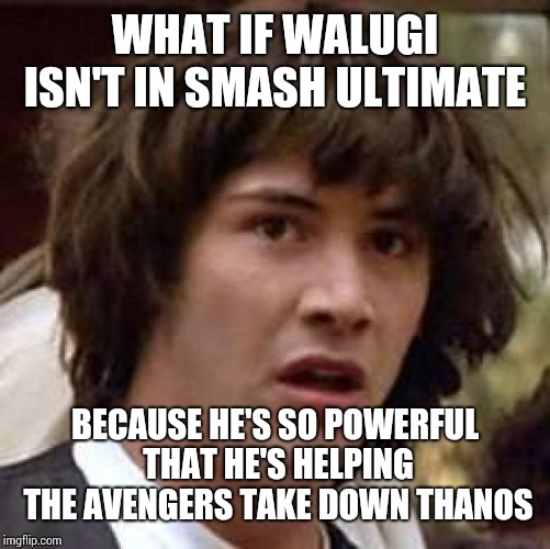 Conspiracy Keanu | WHAT IF WALUGI ISN'T IN SMASH ULTIMATE; BECAUSE HE'S SO POWERFUL THAT HE'S HELPING THE AVENGERS TAKE DOWN THANOS | image tagged in memes,conspiracy keanu | made w/ Imgflip meme maker