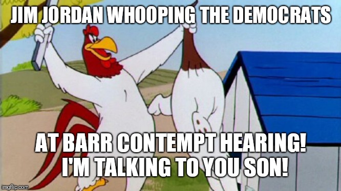 foghorn leghorn | JIM JORDAN WHOOPING THE DEMOCRATS; AT BARR CONTEMPT HEARING!  I'M TALKING TO YOU SON! | image tagged in foghorn leghorn | made w/ Imgflip meme maker