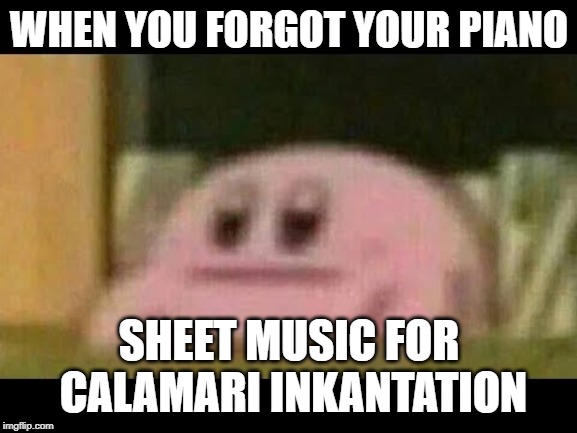2 lessons before the recital | WHEN YOU FORGOT YOUR PIANO; SHEET MUSIC FOR CALAMARI INKANTATION | image tagged in kirby derp-face,kirby,splatoon,piano,forgot | made w/ Imgflip meme maker