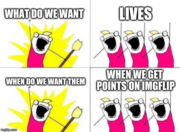 What Do We Want | WHAT DO WE WANT; LIVES; WHEN WE GET POINTS ON IMGFLIP; WHEN DO WE WANT THEM | image tagged in memes,what do we want | made w/ Imgflip meme maker
