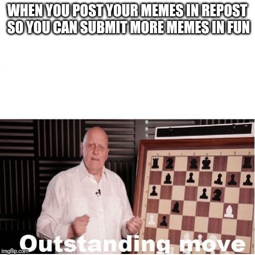 Outstanding Move | WHEN YOU POST YOUR MEMES IN REPOST SO YOU CAN SUBMIT MORE MEMES IN FUN | image tagged in outstanding move | made w/ Imgflip meme maker