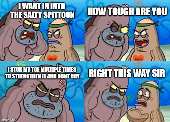 How Tough Are You Meme | HOW TOUGH ARE YOU; I WANT IN INTO THE SALTY SPITTOON; I STUB MY TOE MULTIPLE TIMES TO STRENGTHEN IT AND DONT CRY; RIGHT THIS WAY SIR | image tagged in memes,how tough are you | made w/ Imgflip meme maker