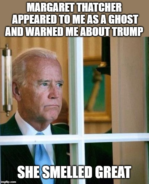 Sad Joe Biden | MARGARET THATCHER APPEARED TO ME AS A GHOST AND WARNED ME ABOUT TRUMP; SHE SMELLED GREAT | image tagged in sad joe biden | made w/ Imgflip meme maker