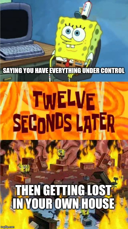 spongebob office rage | SAYING YOU HAVE EVERYTHING UNDER CONTROL; THEN GETTING LOST IN YOUR OWN HOUSE | image tagged in spongebob office rage | made w/ Imgflip meme maker