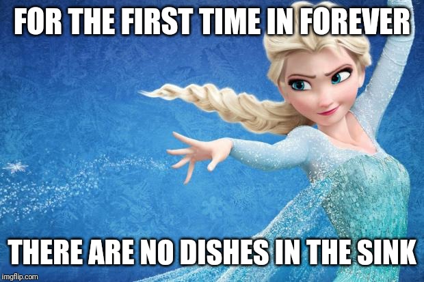 Frozen | FOR THE FIRST TIME IN FOREVER; THERE ARE NO DISHES IN THE SINK | image tagged in frozen,AdviceAnimals | made w/ Imgflip meme maker