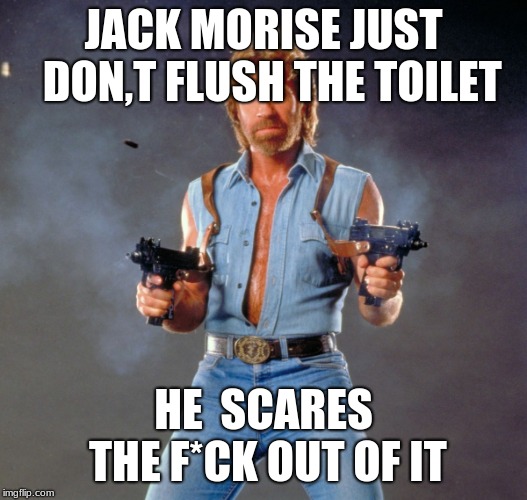 Chuck Norris Guns Meme | JACK MORISE JUST 
DON,T FLUSH THE TOILET; HE  SCARES THE F*CK OUT OF IT | image tagged in memes,chuck norris guns,chuck norris | made w/ Imgflip meme maker