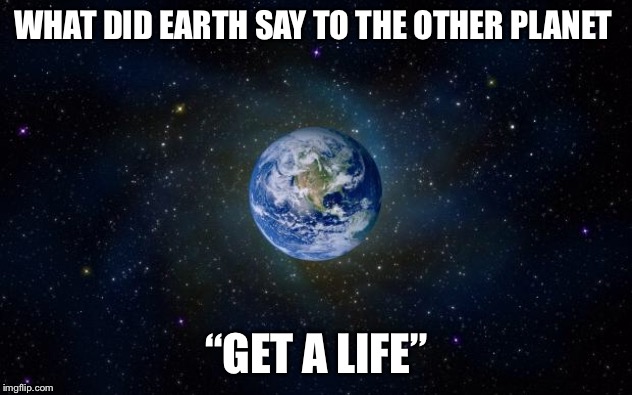 planet earth from space | WHAT DID EARTH SAY TO THE OTHER PLANET; “GET A LIFE” | image tagged in planet earth from space | made w/ Imgflip meme maker