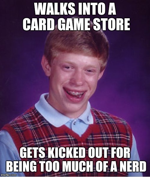 Bad Luck Brian | WALKS INTO A CARD GAME STORE; GETS KICKED OUT FOR BEING TOO MUCH OF A NERD | image tagged in memes,bad luck brian | made w/ Imgflip meme maker