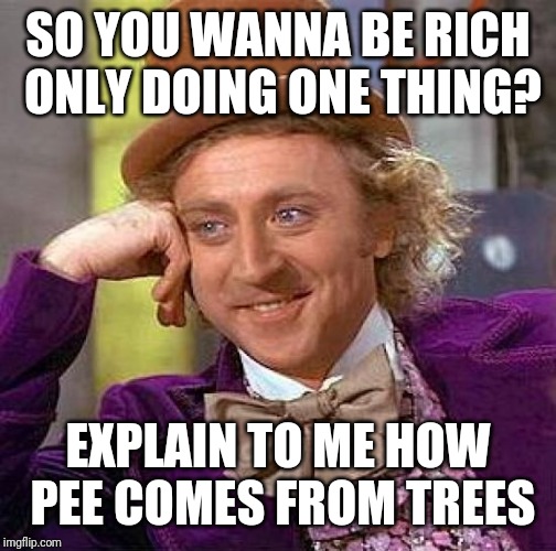 Creepy Condescending Wonka Meme | SO YOU WANNA BE RICH ONLY DOING ONE THING? EXPLAIN TO ME HOW PEE COMES FROM TREES | image tagged in memes,creepy condescending wonka | made w/ Imgflip meme maker