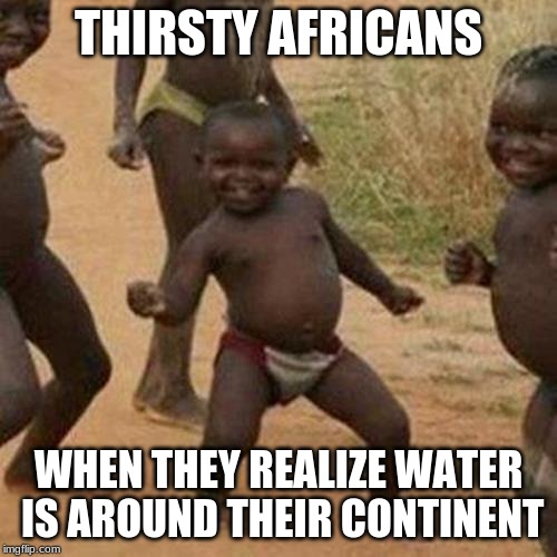 Third World Success Kid | THIRSTY AFRICANS; WHEN THEY REALIZE WATER IS AROUND THEIR CONTINENT | image tagged in memes,third world success kid | made w/ Imgflip meme maker