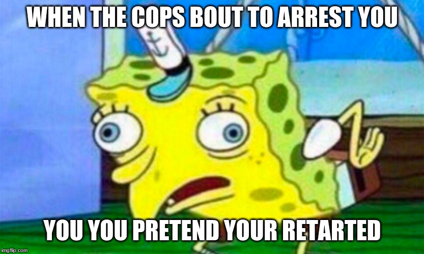 WHEN THE COPS BOUT TO ARREST YOU; YOU YOU PRETEND YOUR RETARTED | image tagged in mocking spongebob | made w/ Imgflip meme maker