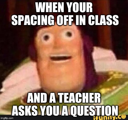 Funny Buzz Lightyear | WHEN YOUR SPACING OFF IN CLASS; AND A TEACHER ASKS YOU A QUESTION | image tagged in funny buzz lightyear | made w/ Imgflip meme maker