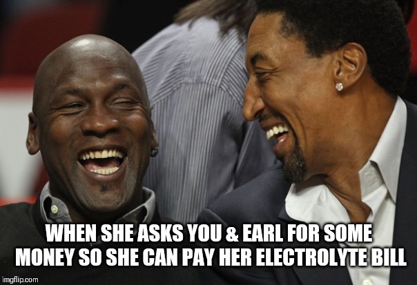 Jordan Pippen | WHEN SHE ASKS YOU & EARL FOR SOME MONEY SO SHE CAN PAY HER ELECTROLYTE BILL | image tagged in jordan pippen | made w/ Imgflip meme maker
